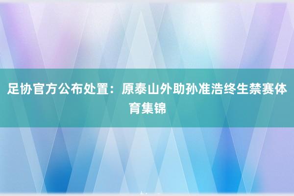 足协官方公布处置：原泰山外助孙准浩终生禁赛体育集锦