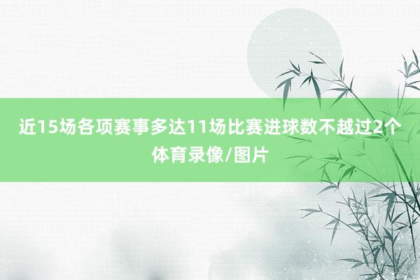 近15场各项赛事多达11场比赛进球数不越过2个体育录像/图片