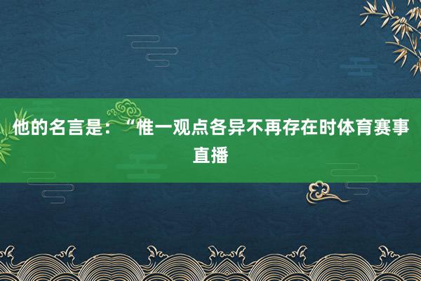 他的名言是：“惟一观点各异不再存在时体育赛事直播