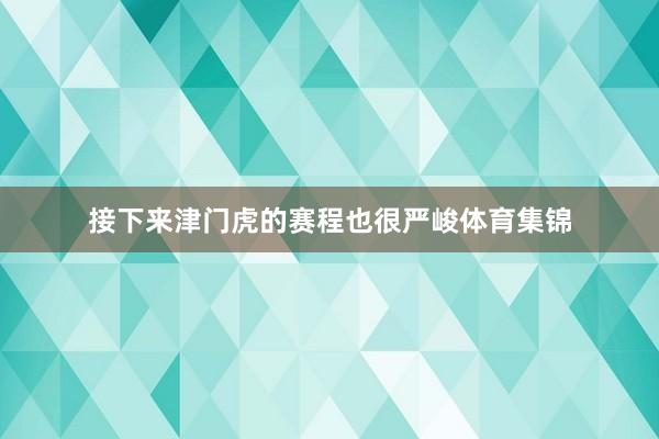 接下来津门虎的赛程也很严峻体育集锦