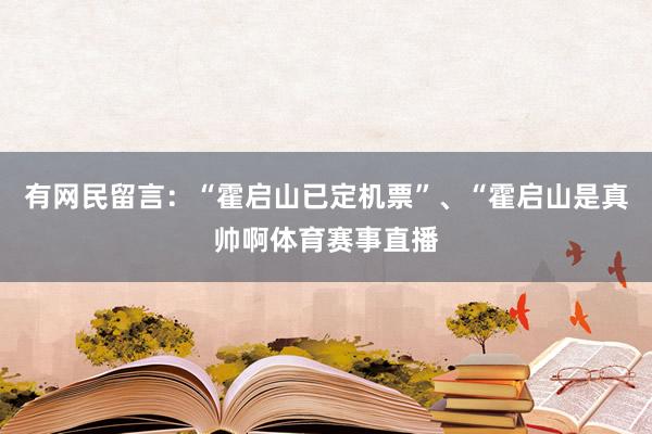 有网民留言：“霍启山已定机票”、“霍启山是真帅啊体育赛事直播