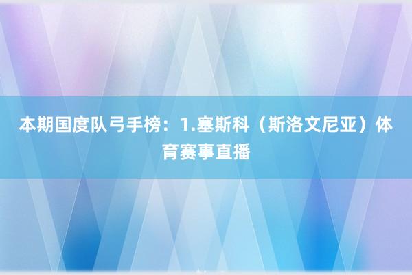 本期国度队弓手榜：1.塞斯科（斯洛文尼亚）体育赛事直播