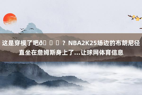 这是穿模了吧😂？NBA2K25场边的布朗尼径直坐在詹姆斯身上了...让球网体育信息