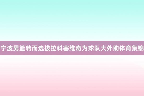 宁波男篮转而选拔拉科塞维奇为球队大外助体育集锦