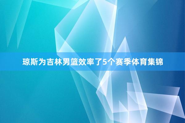 琼斯为吉林男篮效率了5个赛季体育集锦