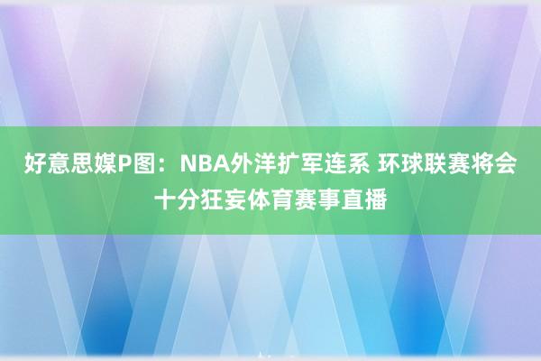 好意思媒P图：NBA外洋扩军连系 环球联赛将会十分狂妄体育赛事直播