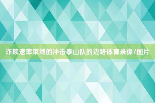 诈欺速率束缚的冲击泰山队的边路体育录像/图片