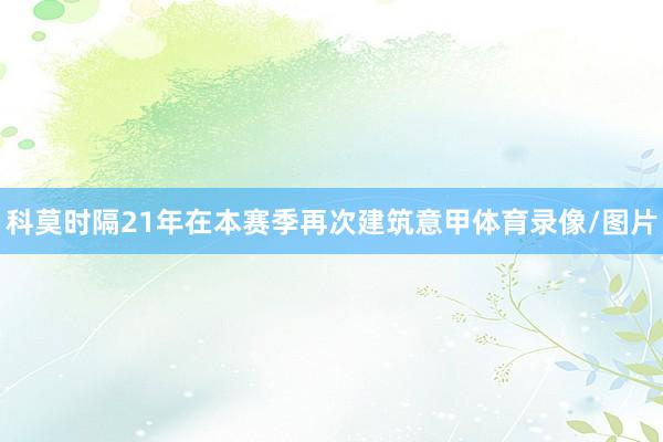 科莫时隔21年在本赛季再次建筑意甲体育录像/图片