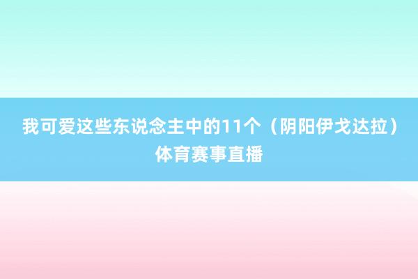 我可爱这些东说念主中的11个（阴阳伊戈达拉）体育赛事直播