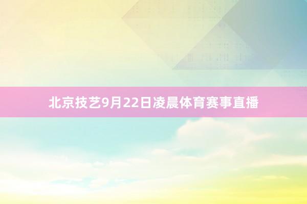 北京技艺9月22日凌晨体育赛事直播