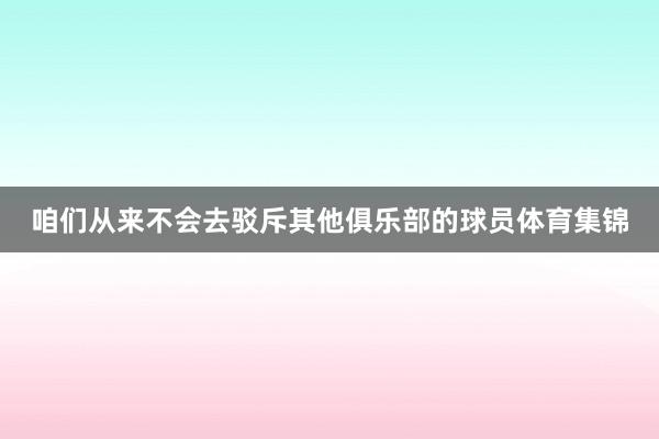 咱们从来不会去驳斥其他俱乐部的球员体育集锦