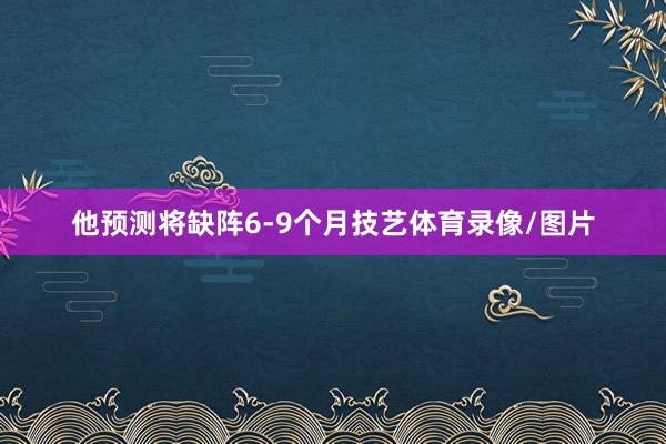 他预测将缺阵6-9个月技艺体育录像/图片