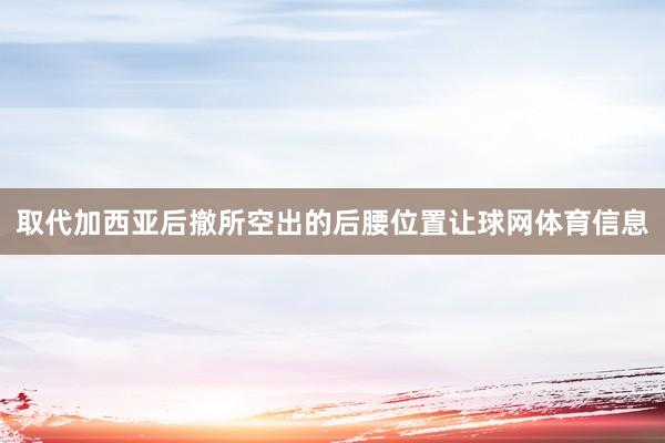 取代加西亚后撤所空出的后腰位置让球网体育信息