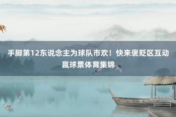 手脚第12东说念主为球队市欢！快来褒贬区互动赢球票体育集锦