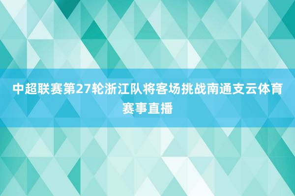 中超联赛第27轮浙江队将客场挑战南通支云体育赛事直播