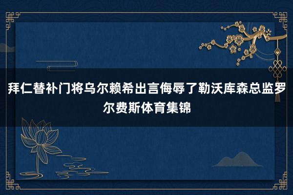 拜仁替补门将乌尔赖希出言侮辱了勒沃库森总监罗尔费斯体育集锦