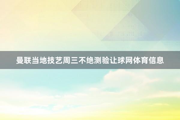 曼联当地技艺周三不绝测验让球网体育信息