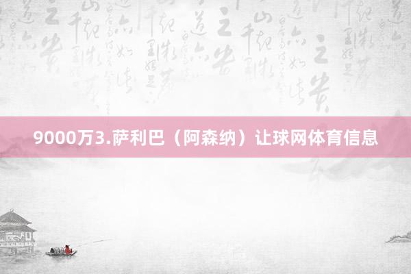 9000万3.萨利巴（阿森纳）让球网体育信息