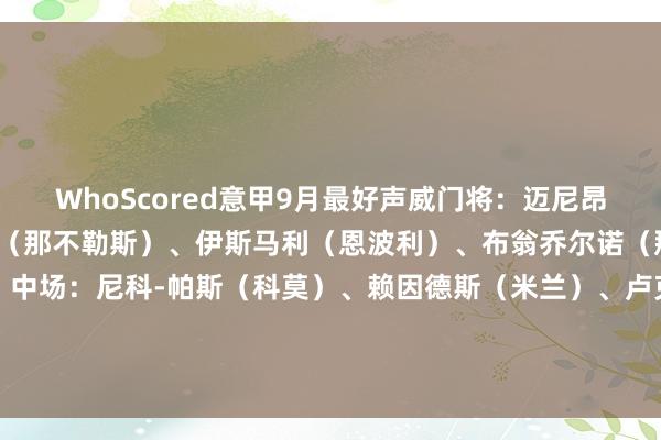 WhoScored意甲9月最好声威门将：迈尼昂（米兰）后卫：迪洛伦佐（那不勒斯）、伊斯马利（恩波利）、布翁乔尔诺（那不勒斯）、特奥（米兰）中场：尼科-帕斯（科莫）、赖因德斯（米兰）、卢克曼（亚特兰大）前卫：普利西奇（米兰）、卡斯特罗（博洛尼亚）、莱奥（米兰）    体育赛事直播