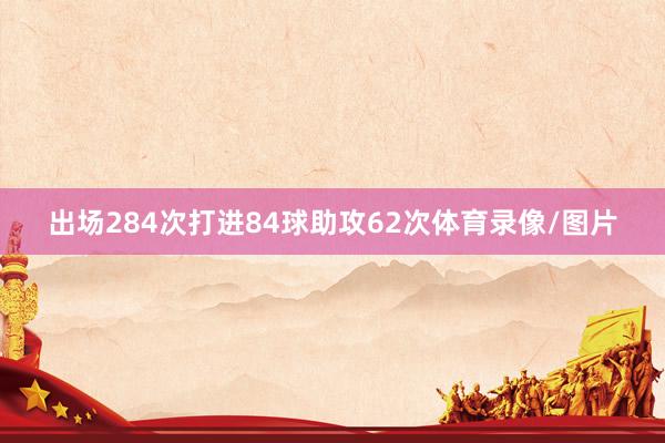 出场284次打进84球助攻62次体育录像/图片