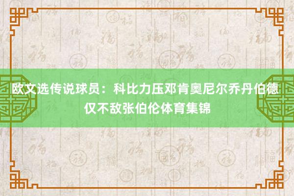 欧文选传说球员：科比力压邓肯奥尼尔乔丹伯德 仅不敌张伯伦体育集锦