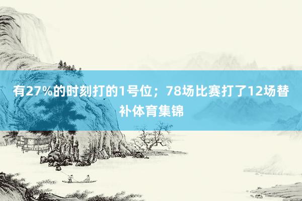 有27%的时刻打的1号位；78场比赛打了12场替补体育集锦