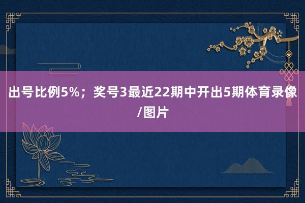 出号比例5%；　　奖号3最近22期中开出5期体育录像/图片