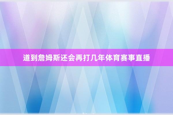 道到詹姆斯还会再打几年体育赛事直播