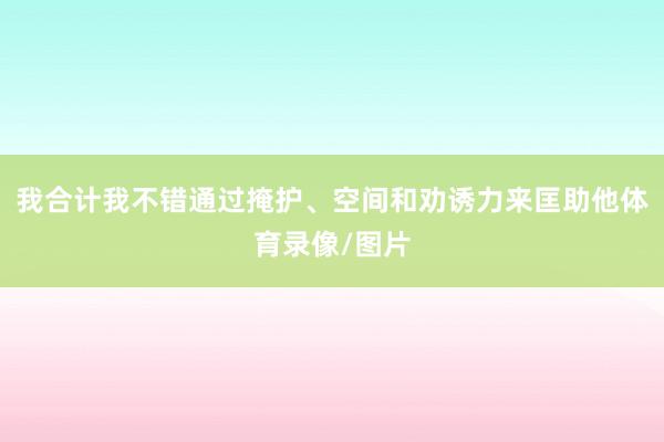 我合计我不错通过掩护、空间和劝诱力来匡助他体育录像/图片