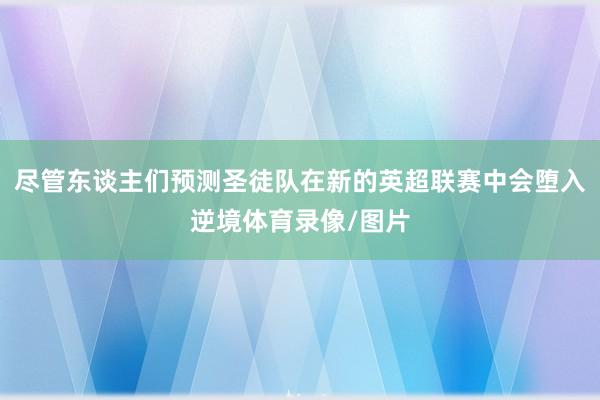 尽管东谈主们预测圣徒队在新的英超联赛中会堕入逆境体育录像/图片