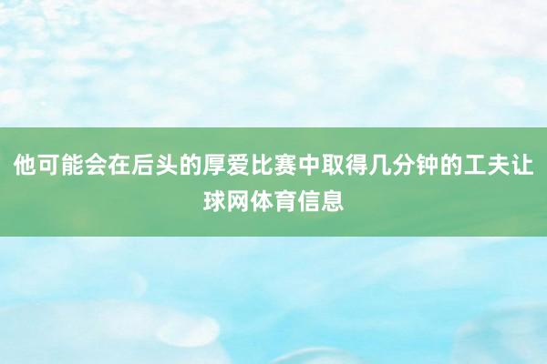 他可能会在后头的厚爱比赛中取得几分钟的工夫让球网体育信息