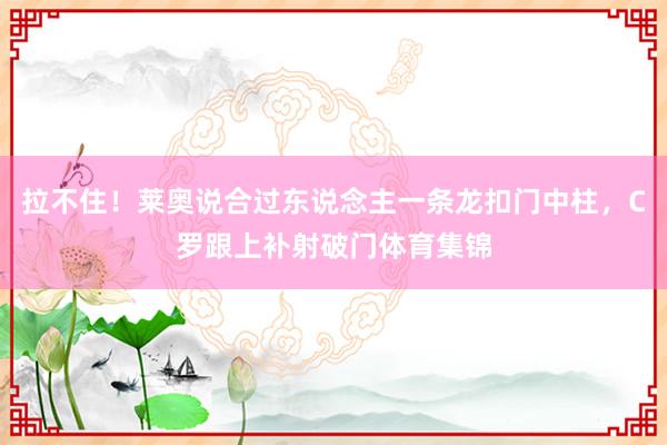 拉不住！莱奥说合过东说念主一条龙扣门中柱，C罗跟上补射破门体育集锦