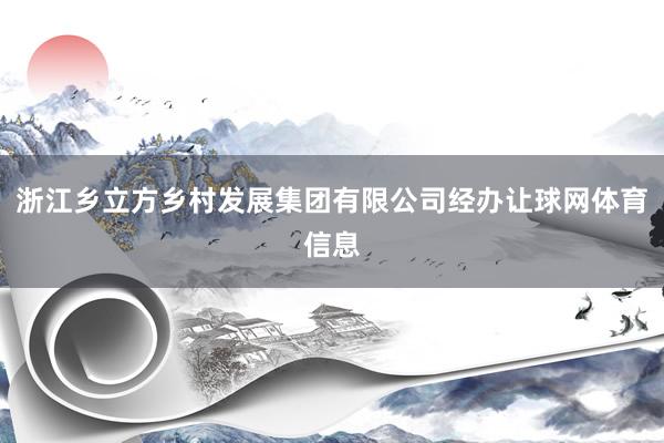 浙江乡立方乡村发展集团有限公司经办让球网体育信息