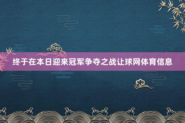 终于在本日迎来冠军争夺之战让球网体育信息