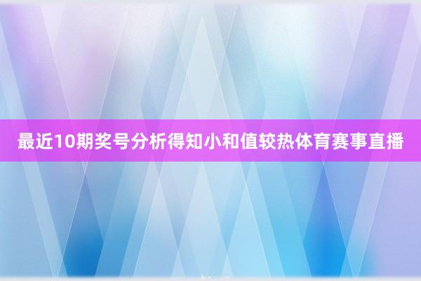 最近10期奖号分析得知小和值较热体育赛事直播