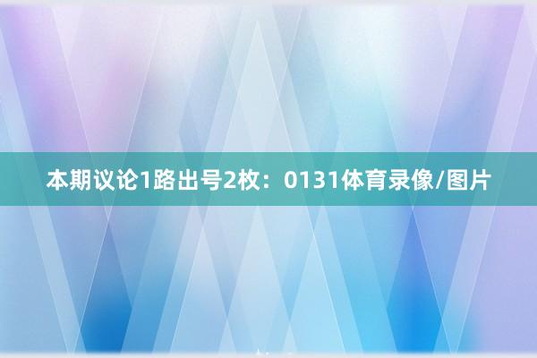 本期议论1路出号2枚：0131体育录像/图片