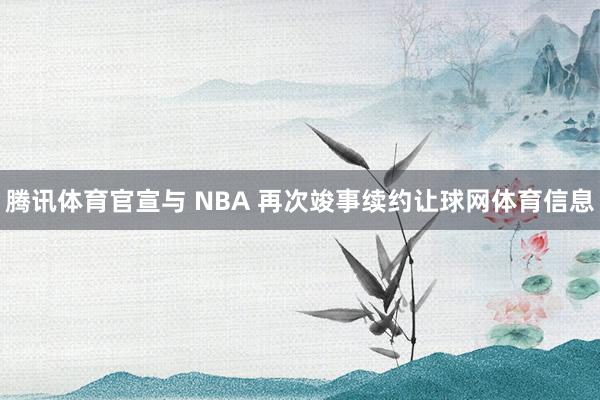 腾讯体育官宣与 NBA 再次竣事续约让球网体育信息