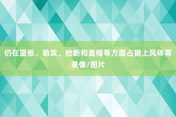 仍在篮板、助攻、抢断和盖帽等方面占据上风体育录像/图片