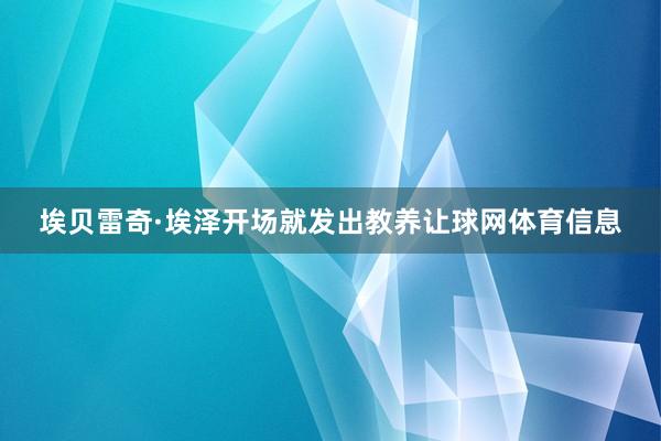 埃贝雷奇·埃泽开场就发出教养让球网体育信息