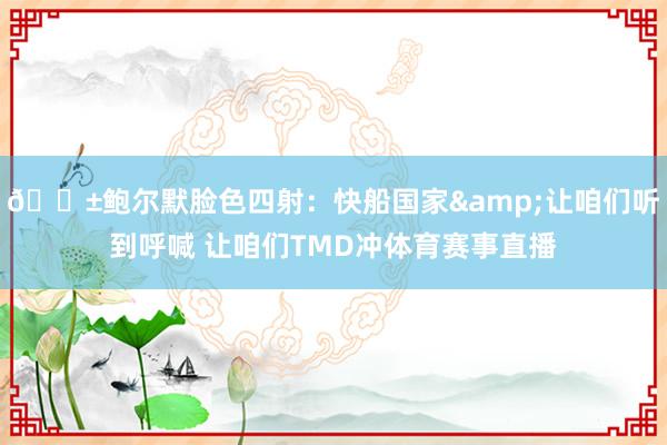 😱鲍尔默脸色四射：快船国家&让咱们听到呼喊 让咱们TMD冲体育赛事直播