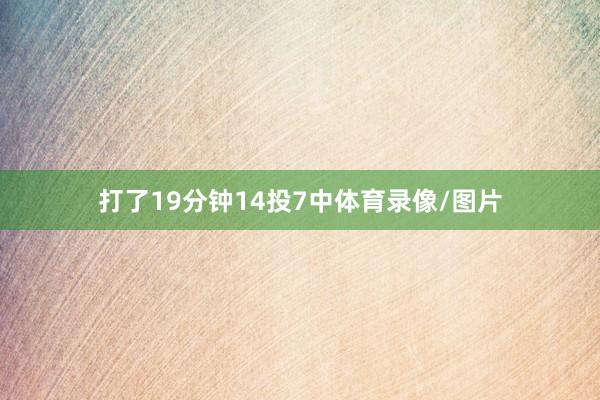 打了19分钟14投7中体育录像/图片